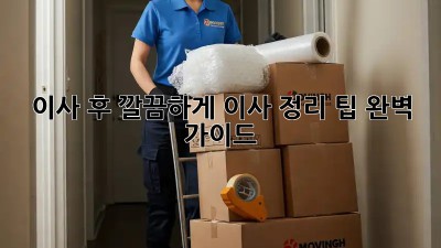 이사 후 깔끔하게! 이사 정리 팁 완벽 가이드