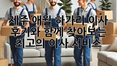 제주 애월 하가리 이사, 후기와 함께 찾아보는 최고의 이사 서비스!